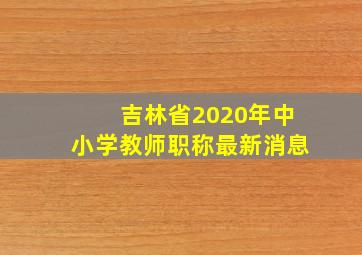 吉林省2020年中小学教师职称最新消息