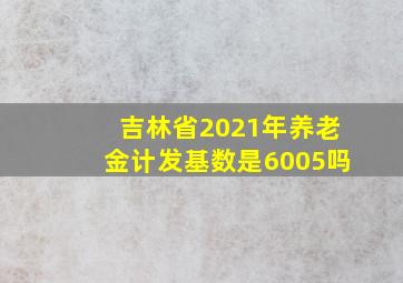 吉林省2021年养老金计发基数是6005吗