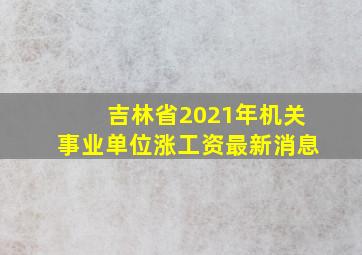 吉林省2021年机关事业单位涨工资最新消息