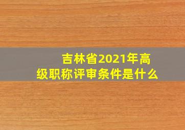 吉林省2021年高级职称评审条件是什么