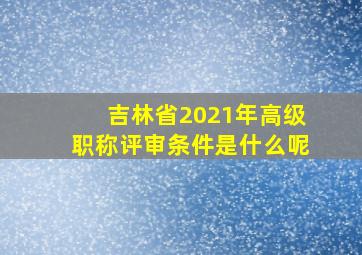 吉林省2021年高级职称评审条件是什么呢