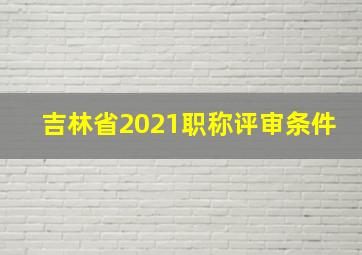 吉林省2021职称评审条件