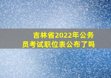 吉林省2022年公务员考试职位表公布了吗