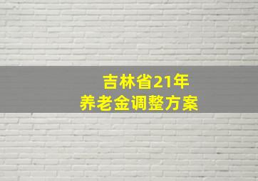 吉林省21年养老金调整方案