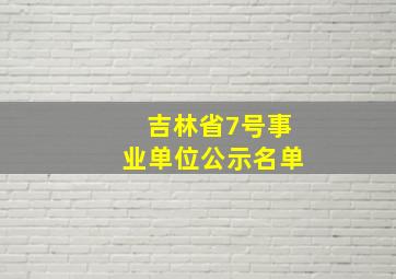 吉林省7号事业单位公示名单