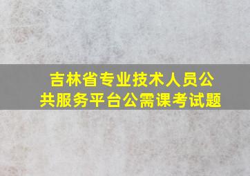 吉林省专业技术人员公共服务平台公需课考试题