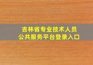 吉林省专业技术人员公共服务平台登录入口