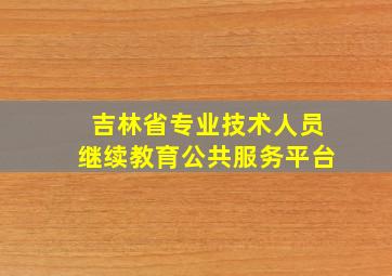 吉林省专业技术人员继续教育公共服务平台