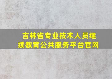 吉林省专业技术人员继续教育公共服务平台官网