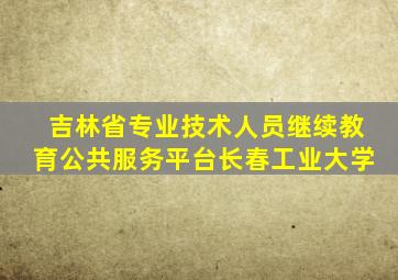 吉林省专业技术人员继续教育公共服务平台长春工业大学