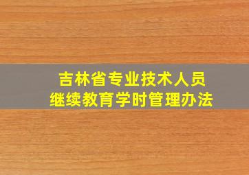 吉林省专业技术人员继续教育学时管理办法