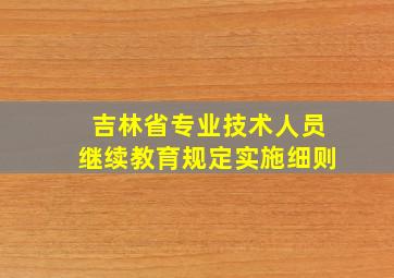 吉林省专业技术人员继续教育规定实施细则