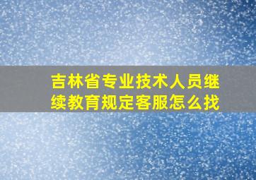 吉林省专业技术人员继续教育规定客服怎么找