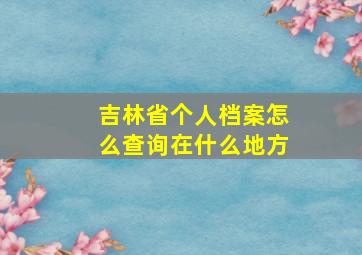 吉林省个人档案怎么查询在什么地方