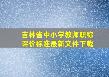 吉林省中小学教师职称评价标准最新文件下载