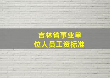 吉林省事业单位人员工资标准