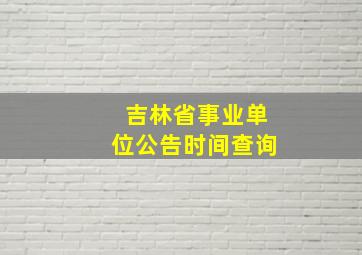 吉林省事业单位公告时间查询