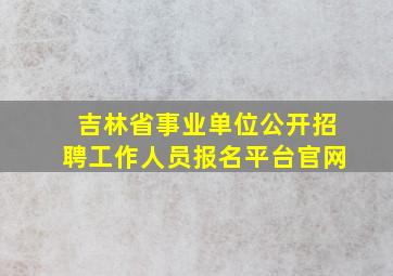 吉林省事业单位公开招聘工作人员报名平台官网