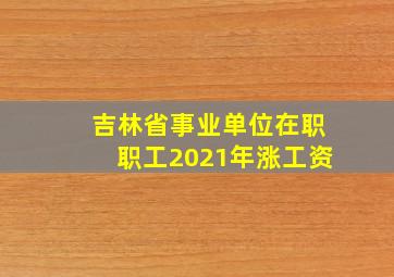 吉林省事业单位在职职工2021年涨工资