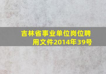 吉林省事业单位岗位聘用文件2014年39号