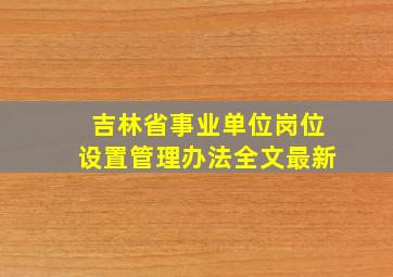 吉林省事业单位岗位设置管理办法全文最新