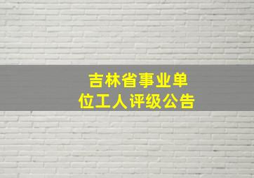 吉林省事业单位工人评级公告