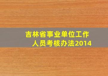 吉林省事业单位工作人员考核办法2014