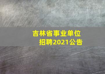 吉林省事业单位招聘2021公告