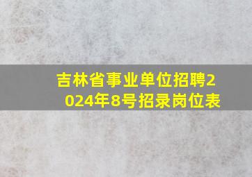 吉林省事业单位招聘2024年8号招录岗位表