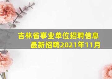 吉林省事业单位招聘信息最新招聘2021年11月