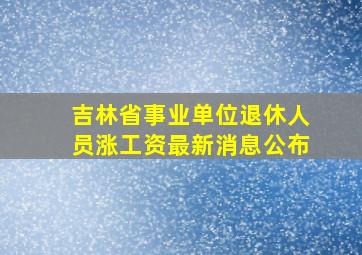 吉林省事业单位退休人员涨工资最新消息公布