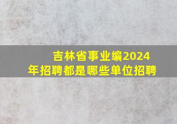 吉林省事业编2024年招聘都是哪些单位招聘