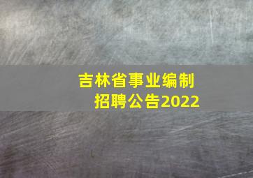 吉林省事业编制招聘公告2022