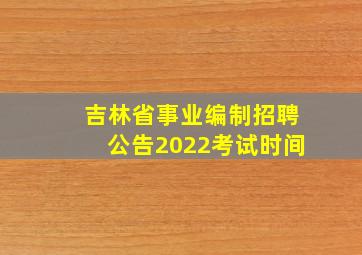 吉林省事业编制招聘公告2022考试时间