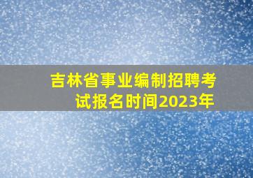 吉林省事业编制招聘考试报名时间2023年