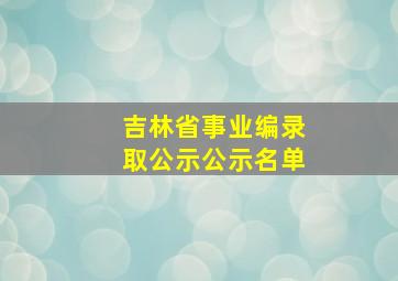 吉林省事业编录取公示公示名单