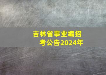 吉林省事业编招考公告2024年