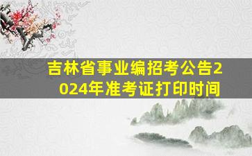 吉林省事业编招考公告2024年准考证打印时间