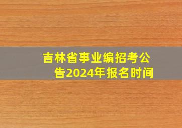 吉林省事业编招考公告2024年报名时间