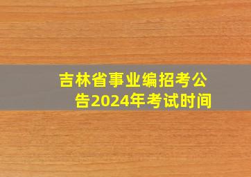 吉林省事业编招考公告2024年考试时间