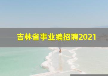 吉林省事业编招聘2021