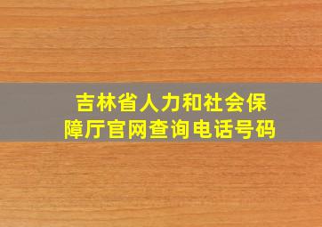 吉林省人力和社会保障厅官网查询电话号码