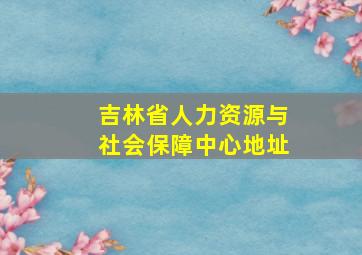 吉林省人力资源与社会保障中心地址