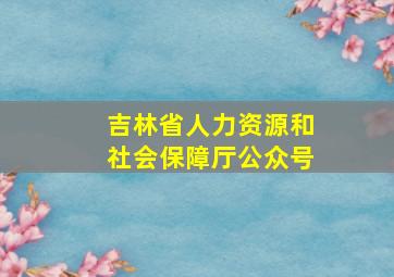 吉林省人力资源和社会保障厅公众号