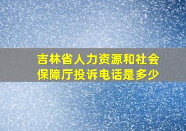 吉林省人力资源和社会保障厅投诉电话是多少