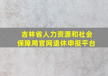 吉林省人力资源和社会保障局官网退休申报平台