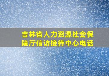 吉林省人力资源社会保障厅信访接待中心电话