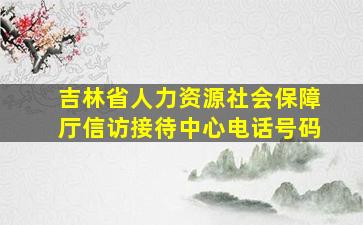 吉林省人力资源社会保障厅信访接待中心电话号码