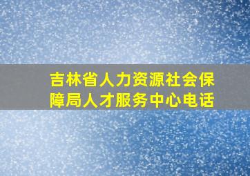 吉林省人力资源社会保障局人才服务中心电话