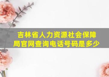 吉林省人力资源社会保障局官网查询电话号码是多少